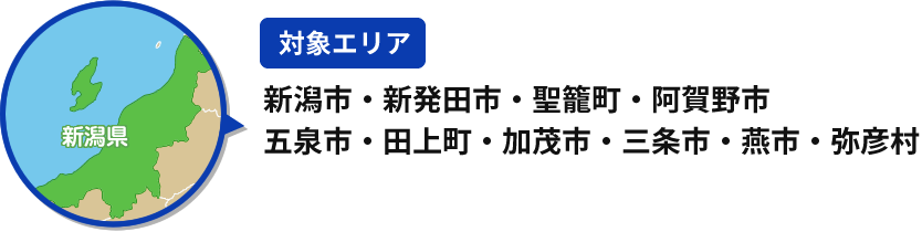 【対象エリア】新潟市・新発田市・聖籠町・阿賀野市・五泉市・田上町・加茂市・三条市・燕市・弥彦村